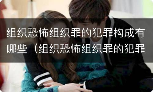 组织恐怖组织罪的犯罪构成有哪些（组织恐怖组织罪的犯罪构成有哪些）
