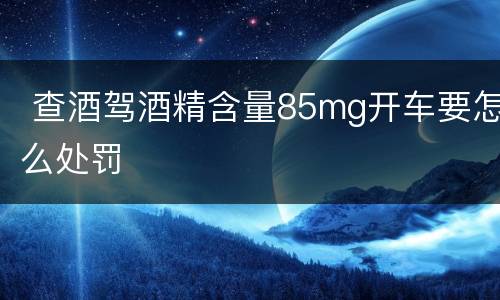  查酒驾酒精含量85mg开车要怎么处罚