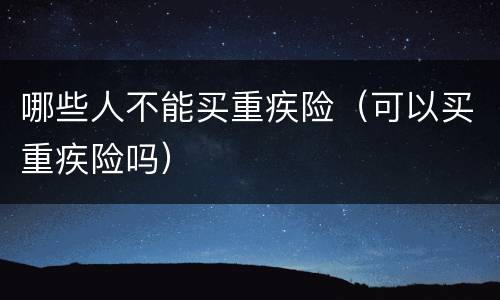 哪些人不能买重疾险（可以买重疾险吗）