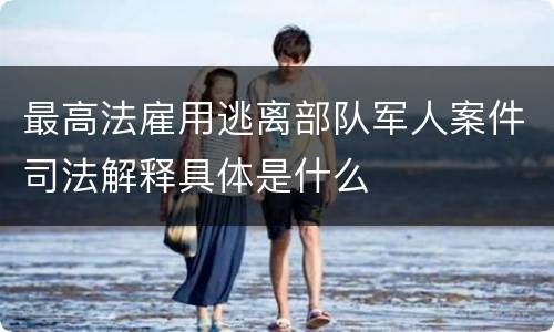 最高法雇用逃离部队军人案件司法解释具体是什么