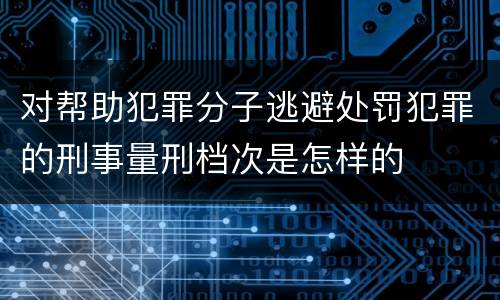 对帮助犯罪分子逃避处罚犯罪的刑事量刑档次是怎样的