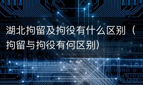 湖北拘留及拘役有什么区别（拘留与拘役有何区别）