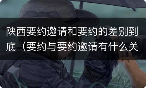 陕西要约邀请和要约的差别到底（要约与要约邀请有什么关系）