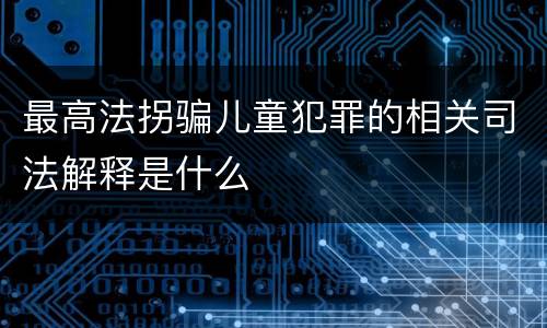 最高法拐骗儿童犯罪的相关司法解释是什么