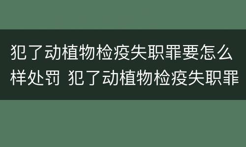 犯了动植物检疫失职罪要怎么样处罚 犯了动植物检疫失职罪要怎么样处罚呢