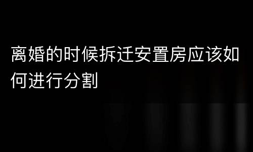 离婚的时候拆迁安置房应该如何进行分割