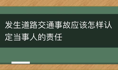 发生道路交通事故应该怎样认定当事人的责任