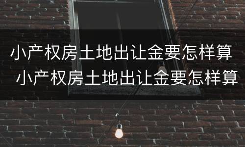 小产权房土地出让金要怎样算 小产权房土地出让金要怎样算的