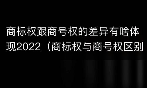 商标权跟商号权的差异有啥体现2022（商标权与商号权区别）