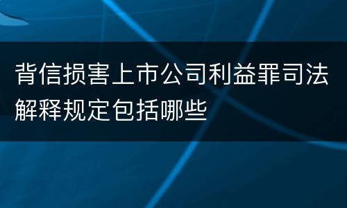 背信损害上市公司利益罪司法解释规定包括哪些