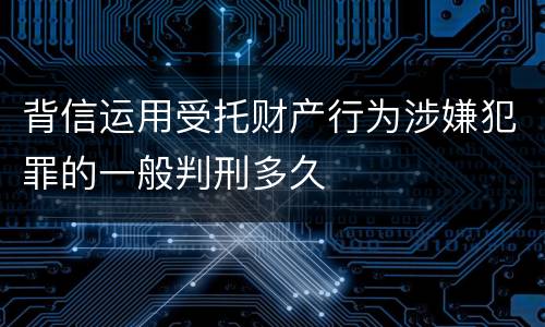 背信运用受托财产行为涉嫌犯罪的一般判刑多久