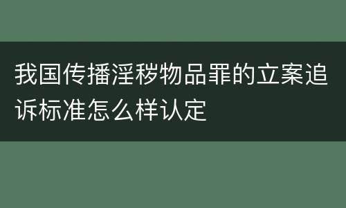 我国传播淫秽物品罪的立案追诉标准怎么样认定