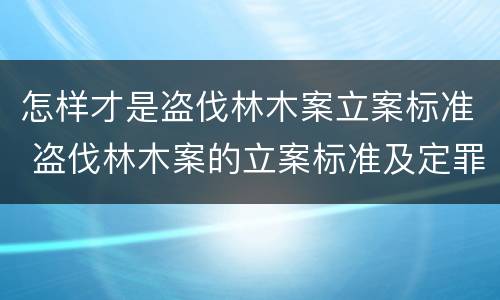怎样才是盗伐林木案立案标准 盗伐林木案的立案标准及定罪与量刑