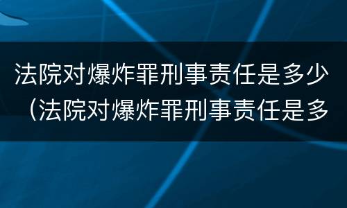 法院对爆炸罪刑事责任是多少（法院对爆炸罪刑事责任是多少年）