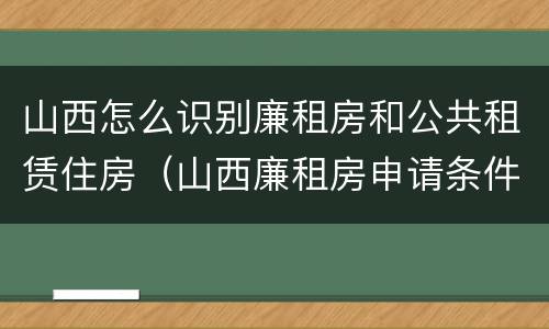 山西怎么识别廉租房和公共租赁住房（山西廉租房申请条件）