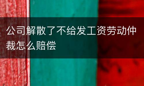 公司解散了不给发工资劳动仲裁怎么赔偿