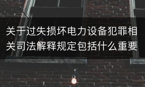 关于过失损坏电力设备犯罪相关司法解释规定包括什么重要内容