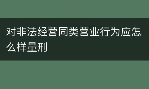对非法经营同类营业行为应怎么样量刑