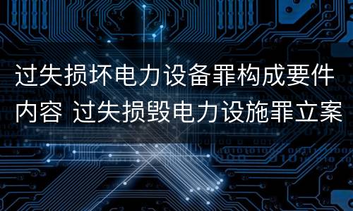 过失损坏电力设备罪构成要件内容 过失损毁电力设施罪立案标准