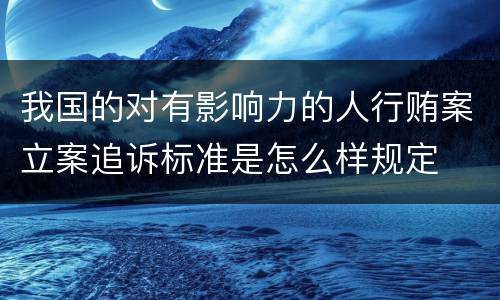 我国的对有影响力的人行贿案立案追诉标准是怎么样规定