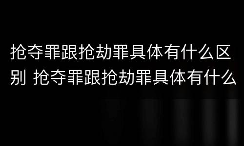 抢夺罪跟抢劫罪具体有什么区别 抢夺罪跟抢劫罪具体有什么区别呢