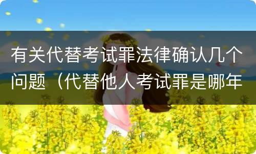 有关代替考试罪法律确认几个问题（代替他人考试罪是哪年规定）