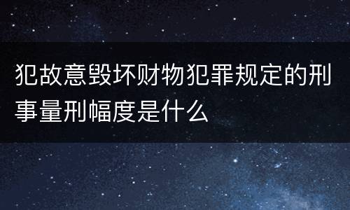 犯故意毁坏财物犯罪规定的刑事量刑幅度是什么
