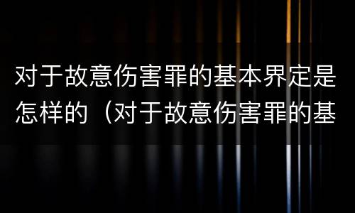 对于故意伤害罪的基本界定是怎样的（对于故意伤害罪的基本界定是怎样的）