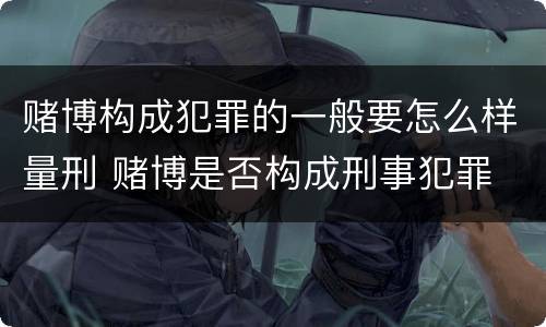 赌博构成犯罪的一般要怎么样量刑 赌博是否构成刑事犯罪