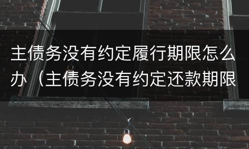 主债务没有约定履行期限怎么办（主债务没有约定还款期限）