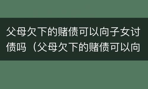 父母欠下的赌债可以向子女讨债吗（父母欠下的赌债可以向子女讨债吗知乎）