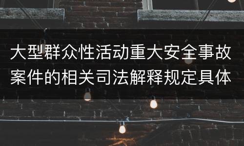 大型群众性活动重大安全事故案件的相关司法解释规定具体有哪些