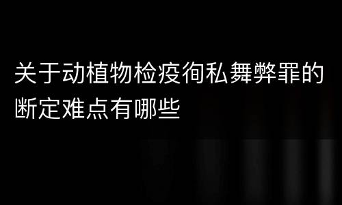 关于动植物检疫徇私舞弊罪的断定难点有哪些