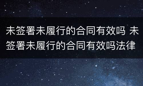 未签署未履行的合同有效吗 未签署未履行的合同有效吗法律
