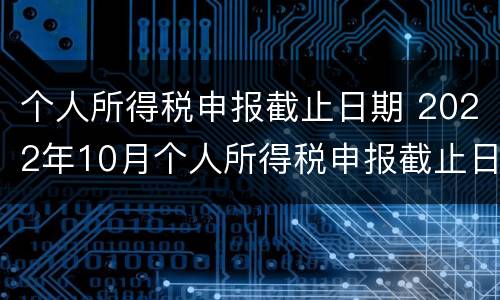 个人所得税申报截止日期 2022年10月个人所得税申报截止日期