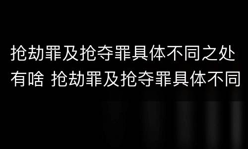 抢劫罪及抢夺罪具体不同之处有啥 抢劫罪及抢夺罪具体不同之处有啥特点