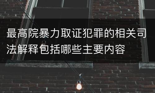 最高院暴力取证犯罪的相关司法解释包括哪些主要内容