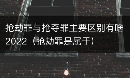 抢劫罪与抢夺罪主要区别有啥2022（抢劫罪是属于）