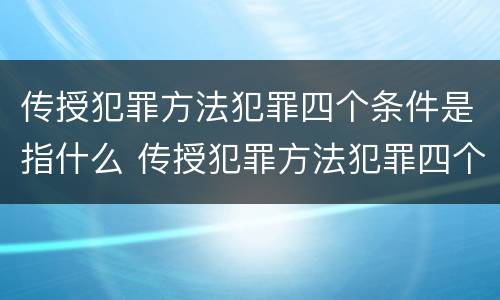 传授犯罪方法犯罪四个条件是指什么 传授犯罪方法犯罪四个条件是指什么意思