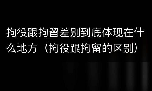 拘役跟拘留差别到底体现在什么地方（拘役跟拘留的区别）