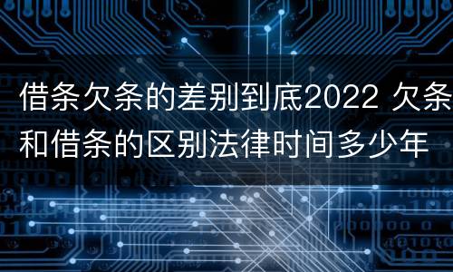 借条欠条的差别到底2022 欠条和借条的区别法律时间多少年