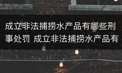 成立非法捕捞水产品有哪些刑事处罚 成立非法捕捞水产品有哪些刑事处罚标准