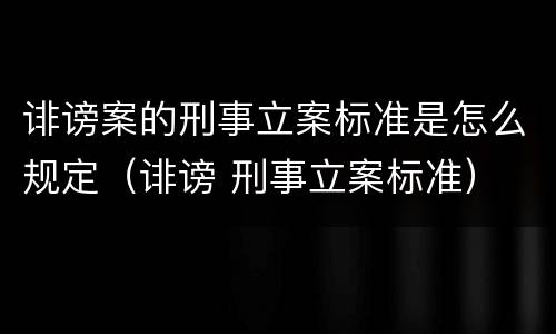 诽谤案的刑事立案标准是怎么规定（诽谤 刑事立案标准）
