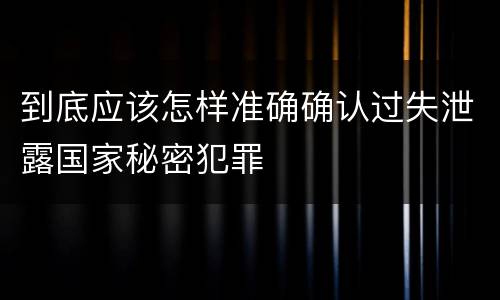 到底应该怎样准确确认过失泄露国家秘密犯罪
