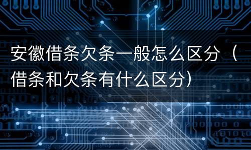 安徽借条欠条一般怎么区分（借条和欠条有什么区分）