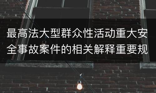 最高法大型群众性活动重大安全事故案件的相关解释重要规定都有哪些