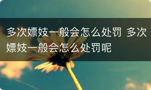 多次嫖妓一般会怎么处罚 多次嫖妓一般会怎么处罚呢