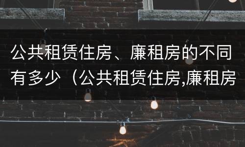 公共租赁住房、廉租房的不同有多少（公共租赁住房,廉租房的不同有多少种）