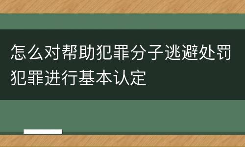怎么对帮助犯罪分子逃避处罚犯罪进行基本认定