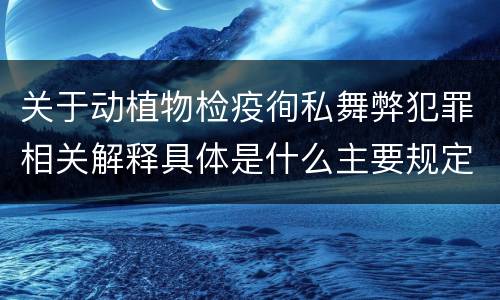 关于动植物检疫徇私舞弊犯罪相关解释具体是什么主要规定